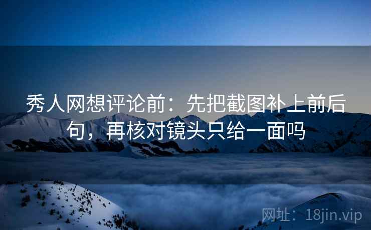 秀人网想评论前:先把截图补上前后句,再核对镜头只给一面吗 秀人网想评论前:先把截图补上前后句,再核对镜头只给一面吗
