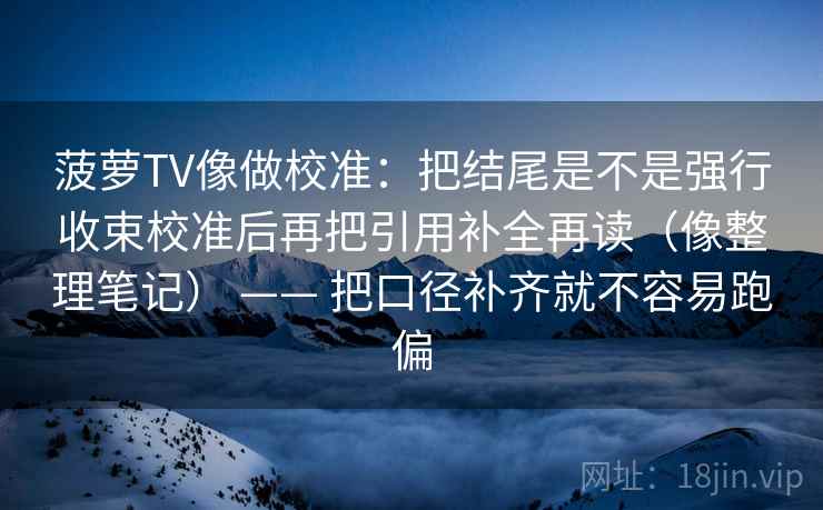 菠萝TV像做校准:把结尾是不是强行收束校准后再把引用补全再读(像整理笔记) —— 把口径补齐就不容易跑偏 菠萝TV像做校准:把结尾是不是强行收束校准后再把引用补全再读(像整理笔记) —— 把口径补齐就不容易跑偏