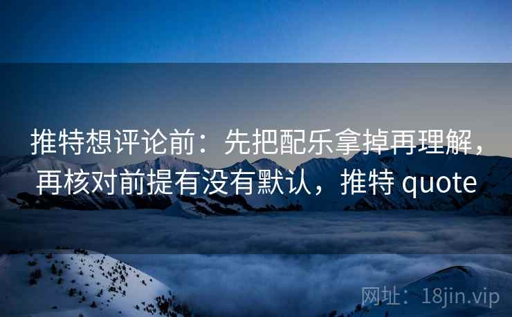 推特想评论前:先把配乐拿掉再理解,再核对前提有没有默认,推特 quote 推特想评论前:先把配乐拿掉再理解,再核对前提有没有默认,推特 quote