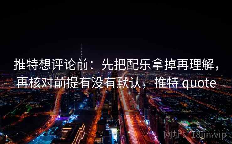 推特想评论前:先把配乐拿掉再理解,再核对前提有没有默认,推特 quote 推特想评论前:先把配乐拿掉再理解,再核对前提有没有默认,推特 quote