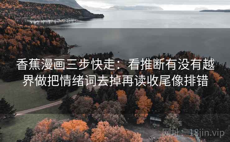 香蕉漫画三步快走:看推断有没有越界做把情绪词去掉再读收尾像排错 香蕉漫画三步快走:看推断有没有越界做把情绪词去掉再读收尾像排错