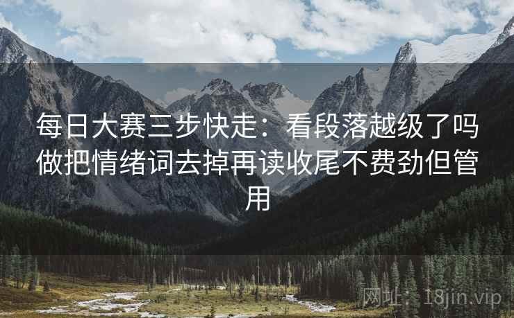 每日大赛三步快走:看段落越级了吗做把情绪词去掉再读收尾不费劲但管用 每日大赛三步快走:看段落越级了吗做把情绪词去掉再读收尾不费劲但管用