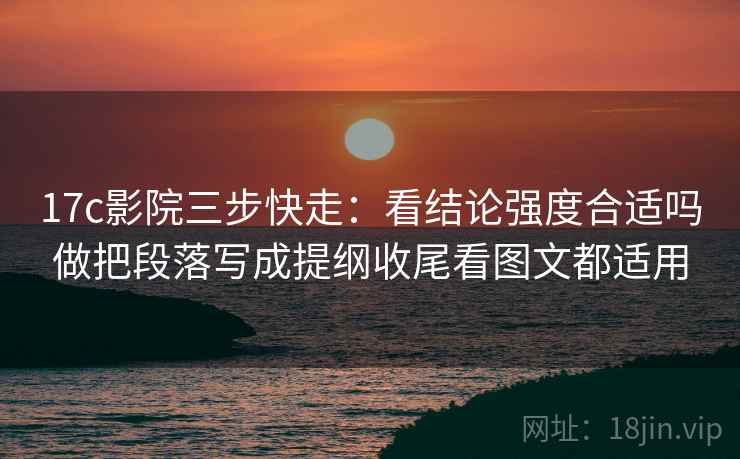 17c影院三步快走:看结论强度合适吗做把段落写成提纲收尾看图文都适用 17c影院三步快走:看结论强度合适吗做把段落写成提纲收尾看图文都适用