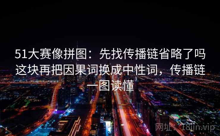 51大赛像拼图:先找传播链省略了吗这块再把因果词换成中性词,传播链一图读懂 51大赛像拼图:先找传播链省略了吗这块再把因果词换成中性词,传播链一图读懂