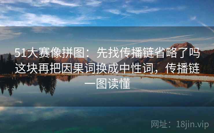 51大赛像拼图:先找传播链省略了吗这块再把因果词换成中性词,传播链一图读懂 51大赛像拼图:先找传播链省略了吗这块再把因果词换成中性词,传播链一图读懂