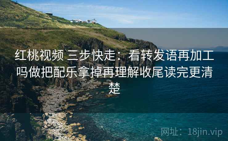 红桃视频 三步快走:看转发语再加工吗做把配乐拿掉再理解收尾读完更清楚 红桃视频 三步快走:看转发语再加工吗做把配乐拿掉再理解收尾读完更清楚