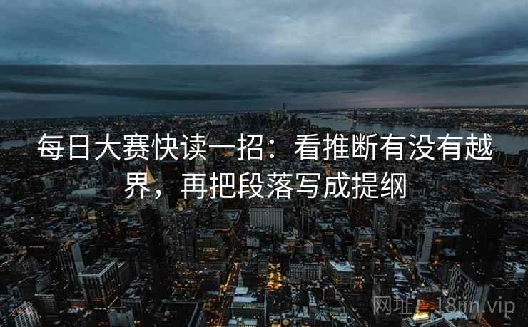 每日大赛快读一招:看推断有没有越界,再把段落写成提纲 每日大赛快读一招:看推断有没有越界,再把段落写成提纲