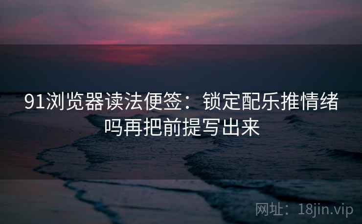 91浏览器读法便签:锁定配乐推情绪吗再把前提写出来 91浏览器读法便签:锁定配乐推情绪吗再把前提写出来