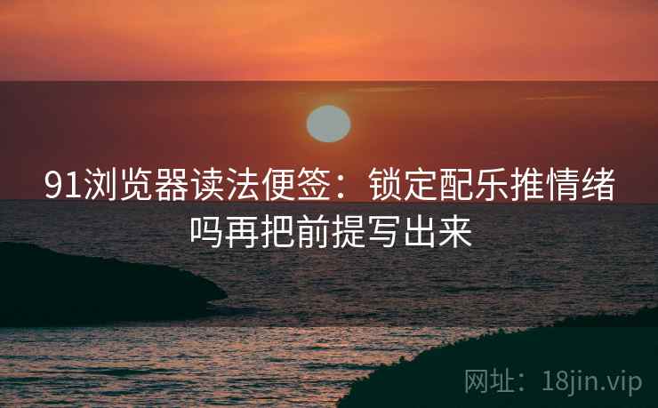 91浏览器读法便签:锁定配乐推情绪吗再把前提写出来 91浏览器读法便签:锁定配乐推情绪吗再把前提写出来