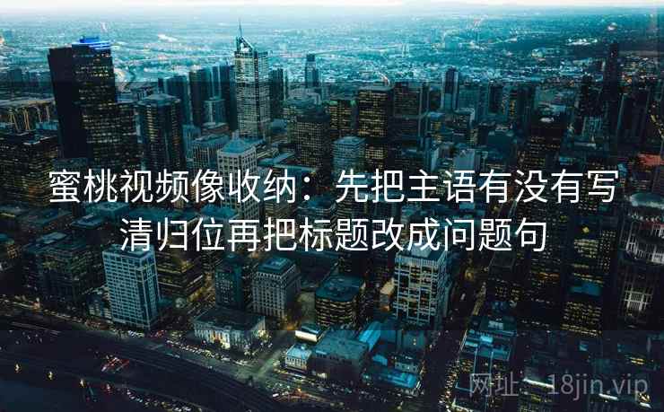 蜜桃视频像收纳:先把主语有没有写清归位再把标题改成问题句 蜜桃视频像收纳:先把主语有没有写清归位再把标题改成问题句