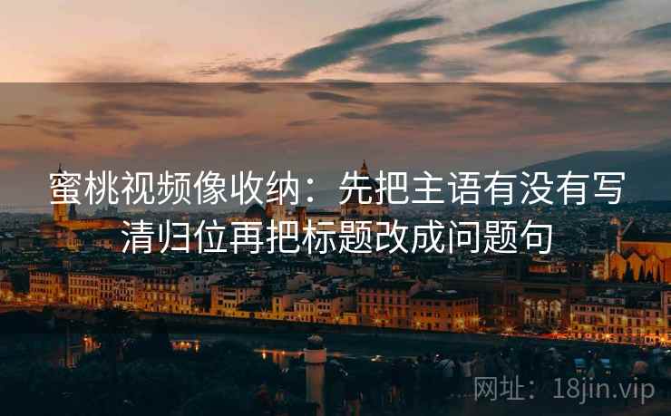 蜜桃视频像收纳:先把主语有没有写清归位再把标题改成问题句 蜜桃视频像收纳:先把主语有没有写清归位再把标题改成问题句