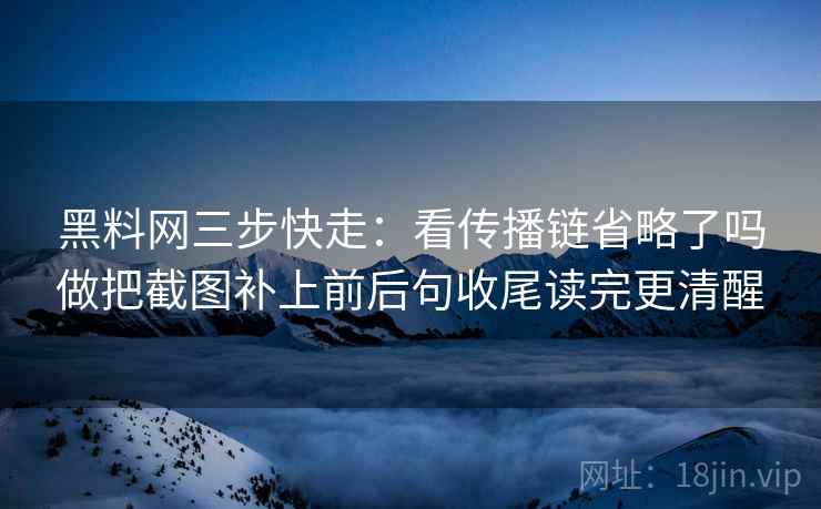 黑料网三步快走:看传播链省略了吗做把截图补上前后句收尾读完更清醒 黑料网三步快走:看传播链省略了吗做把截图补上前后句收尾读完更清醒
