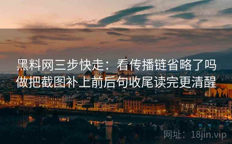 黑料网三步快走:看传播链省略了吗做把截图补上前后句收尾读完更清醒 黑料网三步快走:看传播链省略了吗做把截图补上前后句收尾读完更清醒