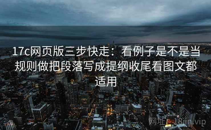 17c网页版三步快走:看例子是不是当规则做把段落写成提纲收尾看图文都适用 17c网页版三步快走:看例子是不是当规则做把段落写成提纲收尾看图文都适用