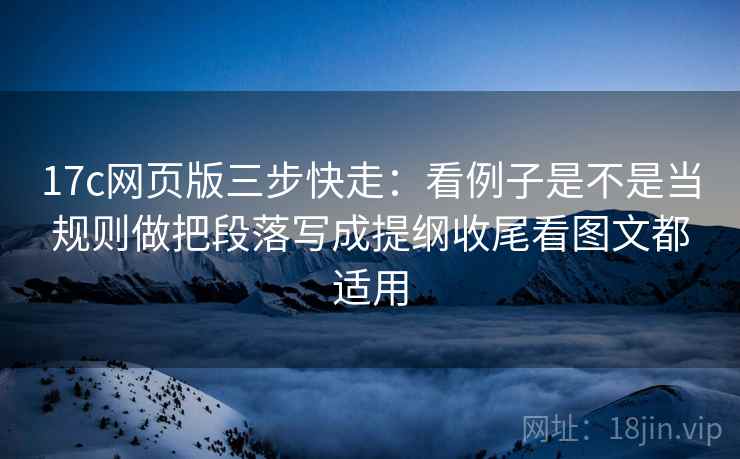 17c网页版三步快走:看例子是不是当规则做把段落写成提纲收尾看图文都适用 17c网页版三步快走:看例子是不是当规则做把段落写成提纲收尾看图文都适用