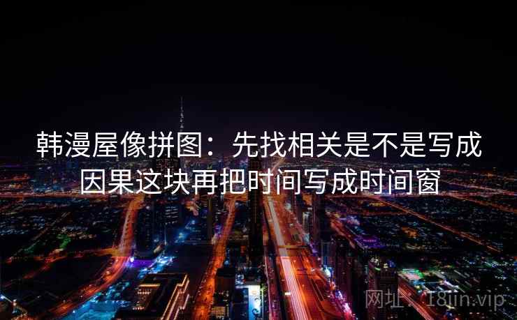 韩漫屋像拼图:先找相关是不是写成因果这块再把时间写成时间窗 韩漫屋像拼图:先找相关是不是写成因果这块再把时间写成时间窗