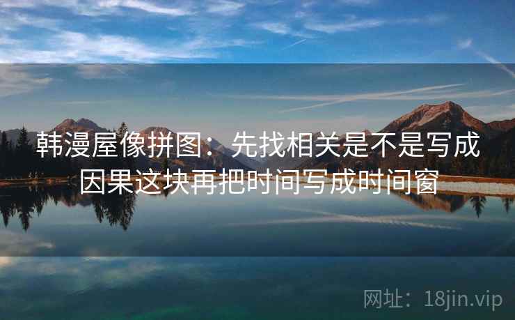 韩漫屋像拼图:先找相关是不是写成因果这块再把时间写成时间窗 韩漫屋像拼图:先找相关是不是写成因果这块再把时间写成时间窗