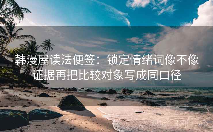 韩漫屋读法便签:锁定情绪词像不像证据再把比较对象写成同口径 韩漫屋读法便签:锁定情绪词像不像证据再把比较对象写成同口径