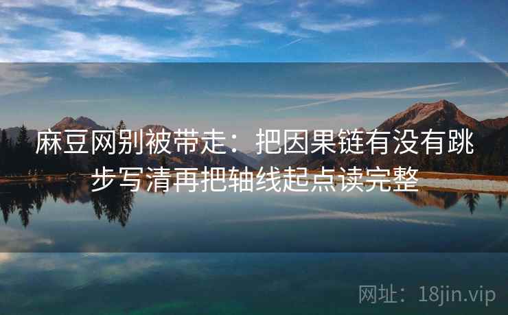 麻豆网别被带走:把因果链有没有跳步写清再把轴线起点读完整 麻豆网别被带走:把因果链有没有跳步写清再把轴线起点读完整