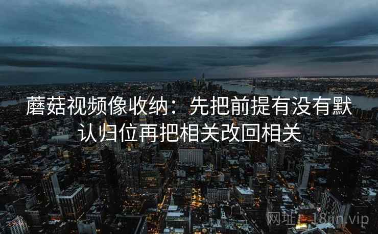 蘑菇视频像收纳:先把前提有没有默认归位再把相关改回相关 蘑菇视频像收纳:先把前提有没有默认归位再把相关改回相关
