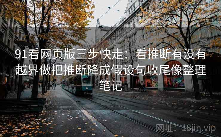 91看网页版三步快走:看推断有没有越界做把推断降成假设句收尾像整理笔记 91看网页版三步快走:看推断有没有越界做把推断降成假设句收尾像整理笔记