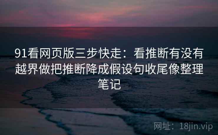 91看网页版三步快走:看推断有没有越界做把推断降成假设句收尾像整理笔记 91看网页版三步快走:看推断有没有越界做把推断降成假设句收尾像整理笔记
