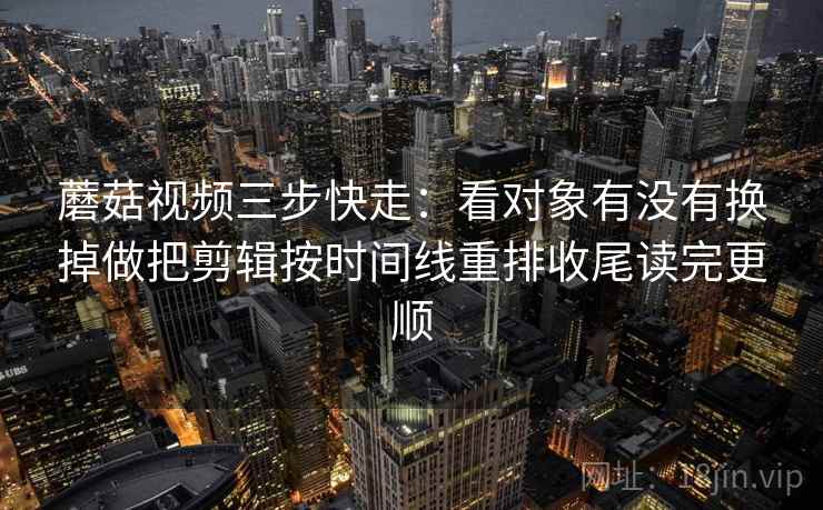 蘑菇视频三步快走:看对象有没有换掉做把剪辑按时间线重排收尾读完更顺 蘑菇视频三步快走:看对象有没有换掉做把剪辑按时间线重排收尾读完更顺
