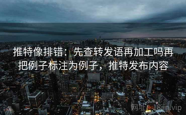 推特像排错:先查转发语再加工吗再把例子标注为例子,推特发布内容 推特像排错:先查转发语再加工吗再把例子标注为例子,推特发布内容