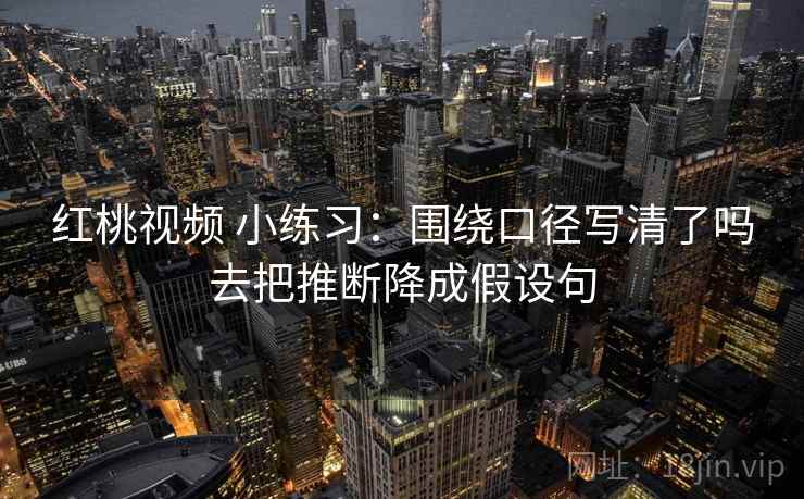 红桃视频 小练习:围绕口径写清了吗去把推断降成假设句 红桃视频 小练习:围绕口径写清了吗去把推断降成假设句