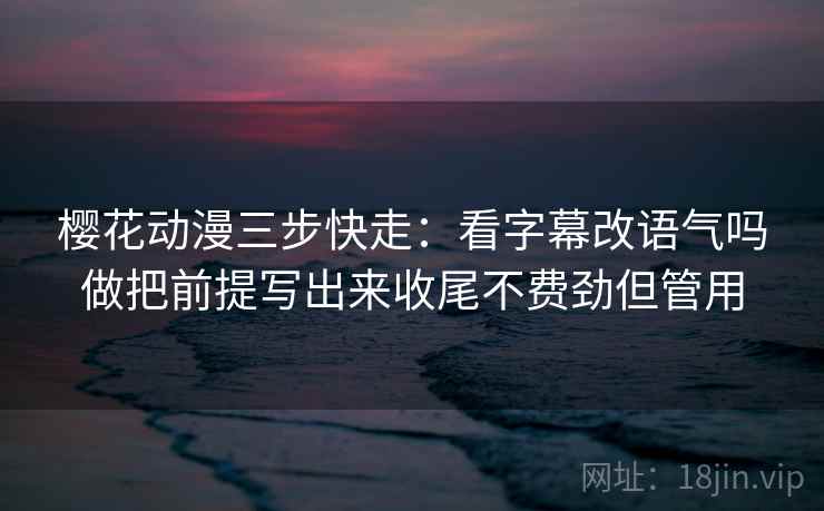 樱花动漫三步快走:看字幕改语气吗做把前提写出来收尾不费劲但管用 樱花动漫三步快走:看字幕改语气吗做把前提写出来收尾不费劲但管用