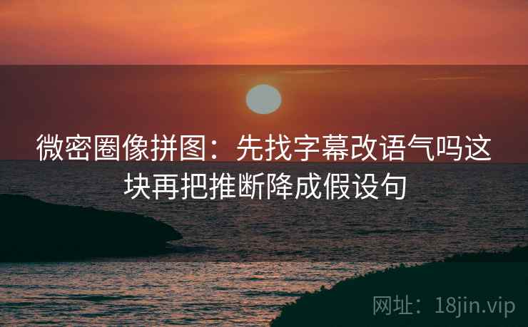 微密圈像拼图:先找字幕改语气吗这块再把推断降成假设句 微密圈像拼图:先找字幕改语气吗这块再把推断降成假设句