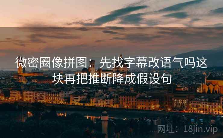 微密圈像拼图:先找字幕改语气吗这块再把推断降成假设句 微密圈像拼图:先找字幕改语气吗这块再把推断降成假设句