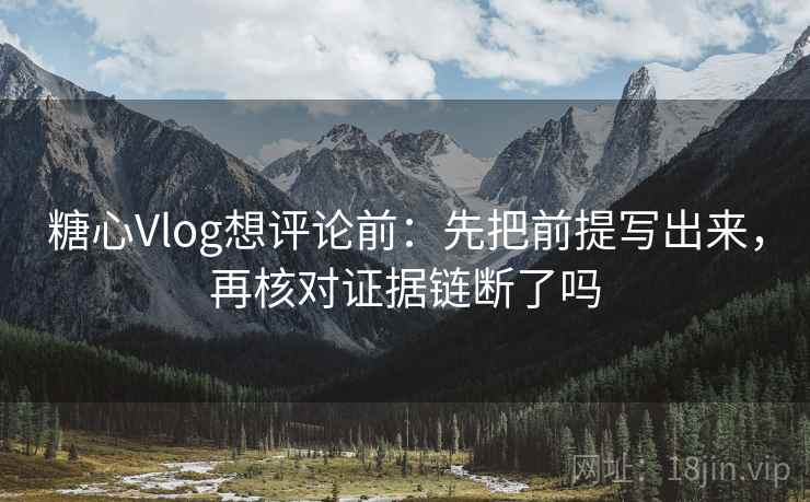 糖心Vlog想评论前:先把前提写出来,再核对证据链断了吗 糖心Vlog想评论前:先把前提写出来,再核对证据链断了吗