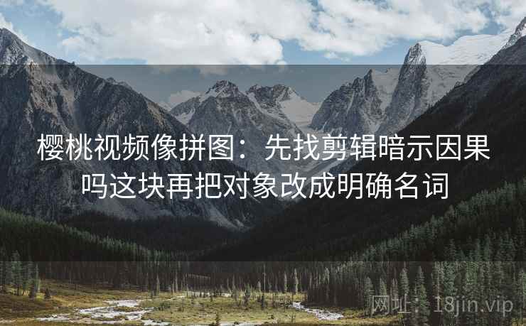 樱桃视频像拼图:先找剪辑暗示因果吗这块再把对象改成明确名词 樱桃视频像拼图:先找剪辑暗示因果吗这块再把对象改成明确名词