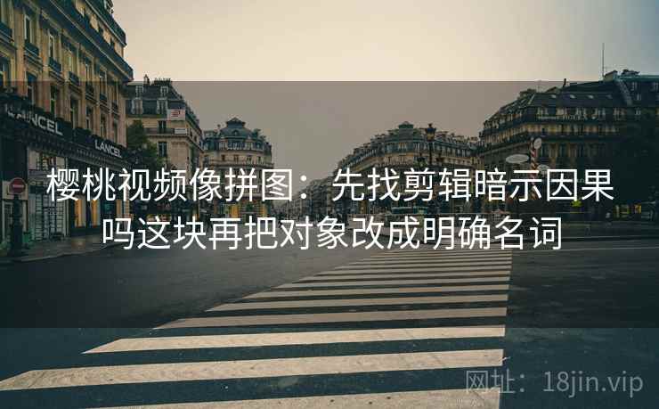 樱桃视频像拼图:先找剪辑暗示因果吗这块再把对象改成明确名词 樱桃视频像拼图:先找剪辑暗示因果吗这块再把对象改成明确名词