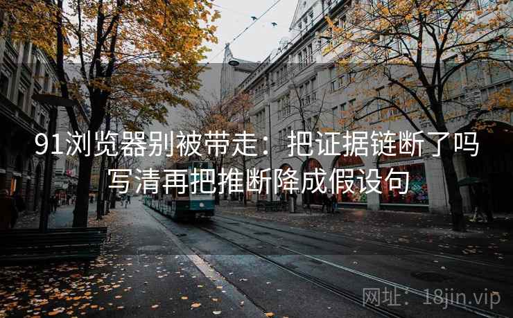 91浏览器别被带走:把证据链断了吗写清再把推断降成假设句 91浏览器别被带走:把证据链断了吗写清再把推断降成假设句
