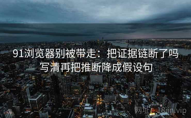 91浏览器别被带走:把证据链断了吗写清再把推断降成假设句 91浏览器别被带走:把证据链断了吗写清再把推断降成假设句
