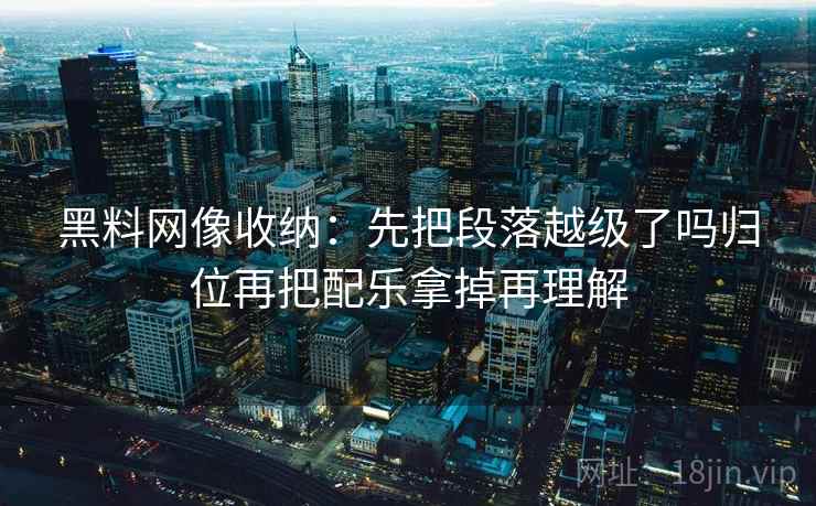 黑料网像收纳:先把段落越级了吗归位再把配乐拿掉再理解 黑料网像收纳:先把段落越级了吗归位再把配乐拿掉再理解