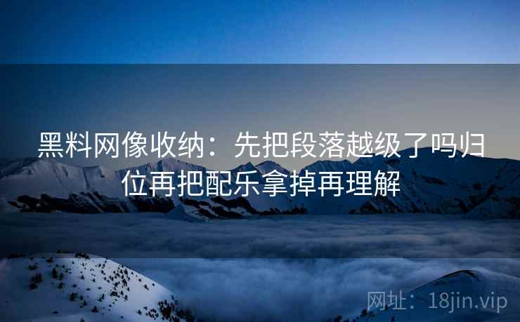 黑料网像收纳:先把段落越级了吗归位再把配乐拿掉再理解 黑料网像收纳:先把段落越级了吗归位再把配乐拿掉再理解