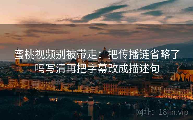 蜜桃视频别被带走:把传播链省略了吗写清再把字幕改成描述句 蜜桃视频别被带走:把传播链省略了吗写清再把字幕改成描述句
