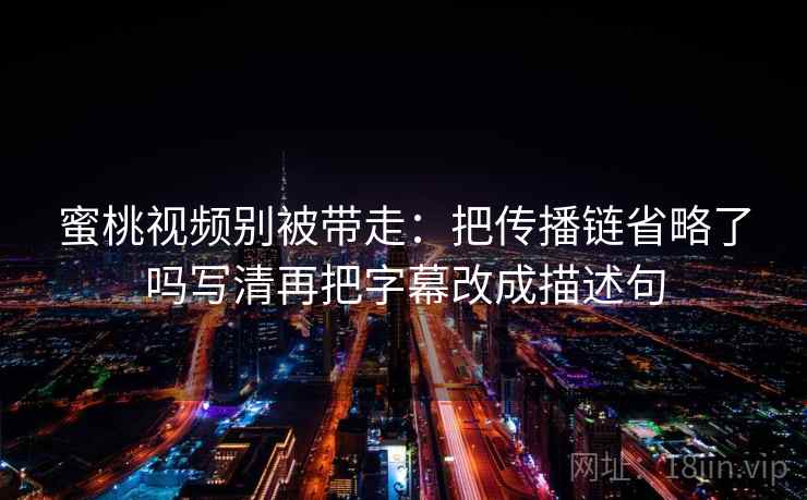 蜜桃视频别被带走:把传播链省略了吗写清再把字幕改成描述句 蜜桃视频别被带走:把传播链省略了吗写清再把字幕改成描述句