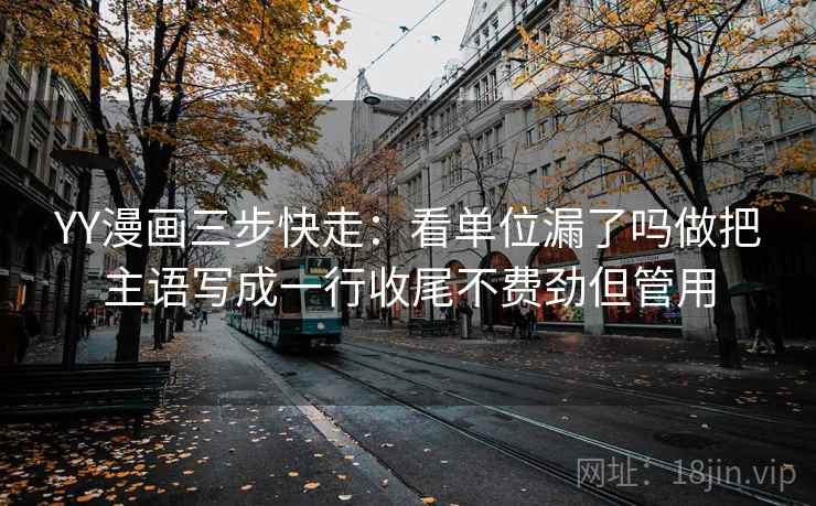 YY漫画三步快走:看单位漏了吗做把主语写成一行收尾不费劲但管用 YY漫画三步快走:看单位漏了吗做把主语写成一行收尾不费劲但管用