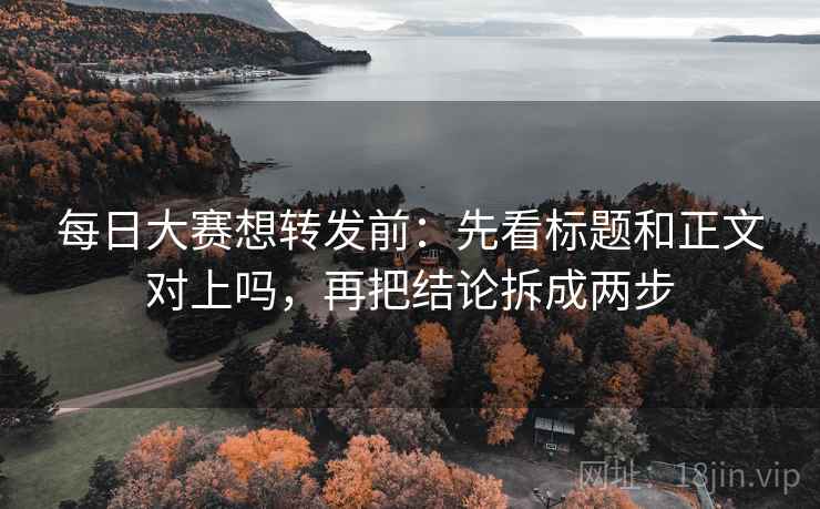 每日大赛想转发前:先看标题和正文对上吗,再把结论拆成两步 每日大赛想转发前:先看标题和正文对上吗,再把结论拆成两步
