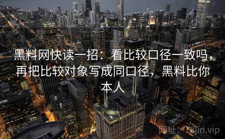 黑料网快读一招:看比较口径一致吗,再把比较对象写成同口径,黑料比你本人 黑料网快读一招:看比较口径一致吗,再把比较对象写成同口径,黑料比你本人