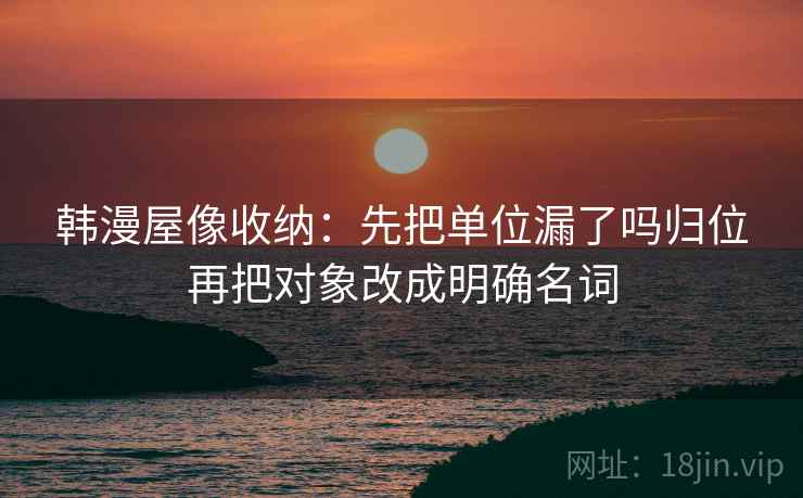 韩漫屋像收纳:先把单位漏了吗归位再把对象改成明确名词 韩漫屋像收纳:先把单位漏了吗归位再把对象改成明确名词