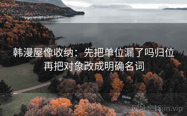 韩漫屋像收纳:先把单位漏了吗归位再把对象改成明确名词 韩漫屋像收纳:先把单位漏了吗归位再把对象改成明确名词