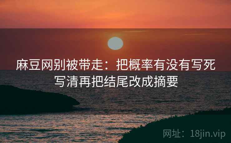 麻豆网别被带走:把概率有没有写死写清再把结尾改成摘要 麻豆网别被带走:把概率有没有写死写清再把结尾改成摘要