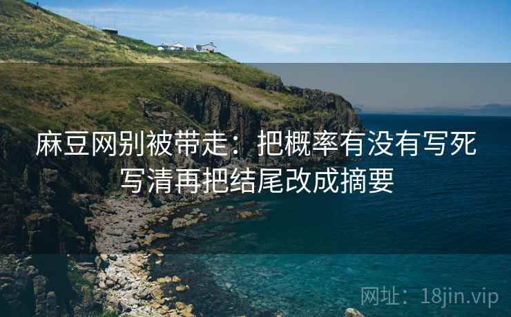麻豆网别被带走:把概率有没有写死写清再把结尾改成摘要 麻豆网别被带走:把概率有没有写死写清再把结尾改成摘要