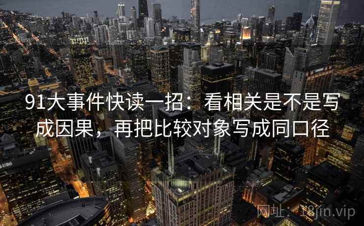 91大事件快读一招:看相关是不是写成因果,再把比较对象写成同口径 91大事件快读一招:看相关是不是写成因果,再把比较对象写成同口径