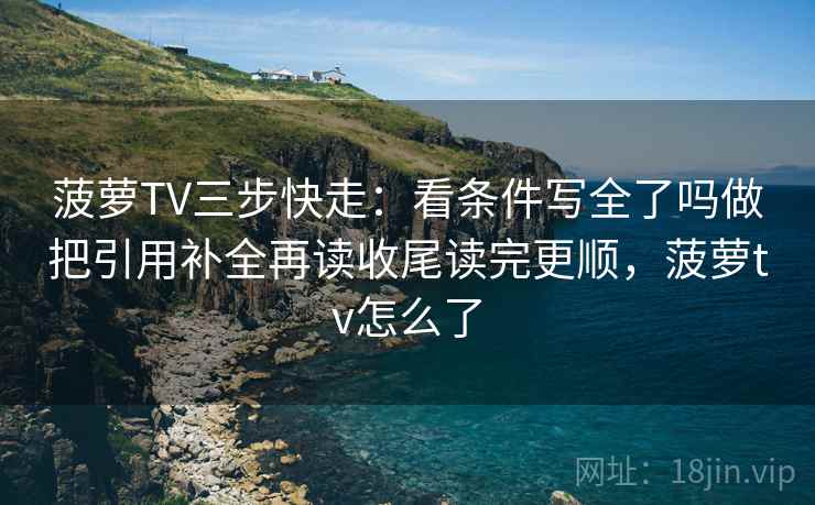 菠萝TV三步快走:看条件写全了吗做把引用补全再读收尾读完更顺,菠萝tv怎么了 菠萝TV三步快走:看条件写全了吗做把引用补全再读收尾读完更顺,菠萝tv怎么了